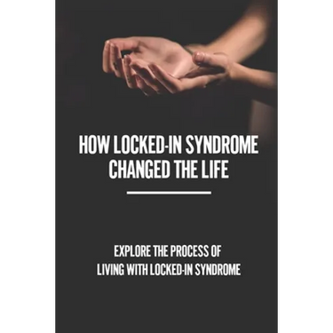 How Locked-In Syndrome Changed The Life: Explore The Process Of Living With Locked-In Syndrome: Total Locked In Syndrome