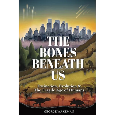 The Bones Beneath Us: Extinction, Evolution & The Fragile Age of Humans