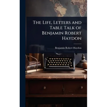 The Life, Letters and Table Talk of Benjamin Robert Haydon