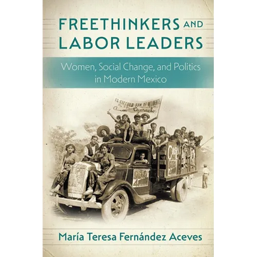Freethinkers and Labor Leaders: Women, Social Change, and Politics in Modern Mexico