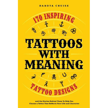 Tattoos With Meaning: 170 Inspiring Tattoo Designs and the Stories Behind Them To Help You Choose a Tattoo That Reflects Your Life and Character