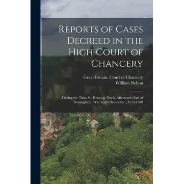 Reports of Cases Decreed in the High Court of Chancery: During the Time Sir Heneage Finch, Afterwards Earl of Nottingham, Was Lord Chancellor. [1673-1