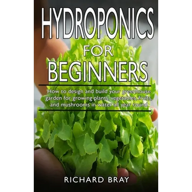 Hydroponics for Beginners: : How to design and build your greenhouse garden for growing plants, vegetables, fruits, and mushrooms in water all ye