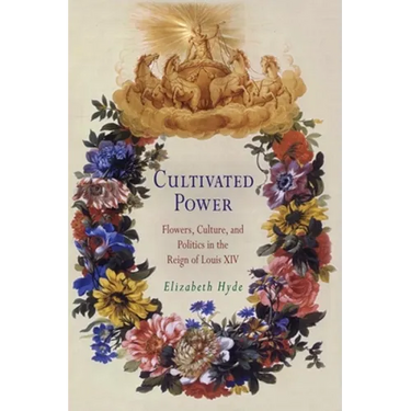 Cultivated Power: Flowers, Culture, and Politics in the Reign of Louis XIV