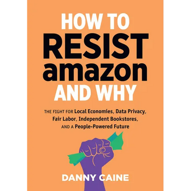 How to Resist Amazon and Why: The Fight for Local Economics, Data Privacy, Fair Labor, Independent Bookstores, and a People-Powered Future!