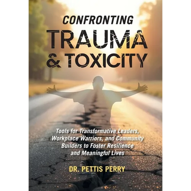 Confronting Trauma and Toxicity: Tools for Transformative Leaders, Worklplace Warriors, and Community Builders to Foster Resilience and Meaningful Liv