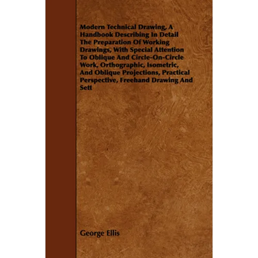 Modern Technical Drawing, a Handbook Describing in Detail the Preparation of Working Drawings, with Special Attention to Oblique and Circle-On-Circle