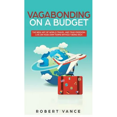 Vagabonding on a Budget: The New Art of World Travel and True Freedom: Live on Your Own Terms Without Being Rich