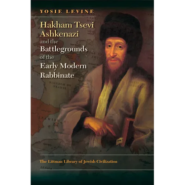 Hakham Tsevi Ashkenazi and the Battlegrounds of the Early Modern Rabbinate