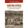 Hunting Africa: British Sport, African Knowledge and the Nature of Empire