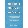 Elements of Military Art and Science: Course Of Instruction In Strategy, Fortification, Tactics Of Battles, &C.; Embracing The Duties Of Staff, Infant