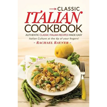 Classic Italian Cookbook - Authentic Classic Italian Recipes made easy: Italian Culture at the tip of your fingers!