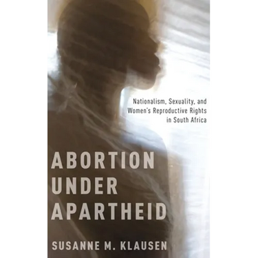 Abortion Under Apartheid: Nationalism, Sexuality, and Women's Reproductive Rights in South Africa (UK)