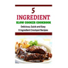 5 Ingredient Slow Cooker Cookbook: Delicious, Quick and Easy 5- Ingredient Crockpot Recipes