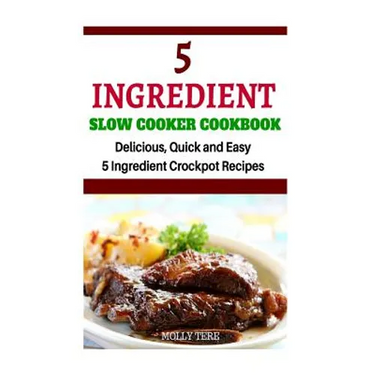 5 Ingredient Slow Cooker Cookbook: Delicious, Quick and Easy 5- Ingredient Crockpot Recipes