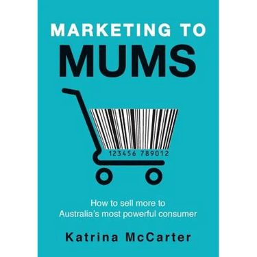 Marketing To Mums: How To Sell More To Australia's Most Powerful Consumer