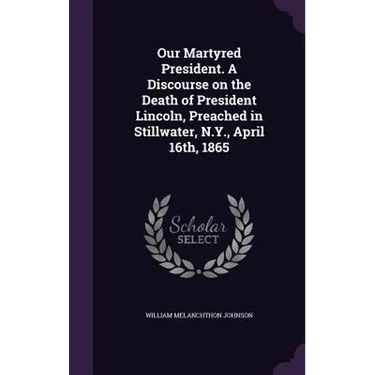 Our Martyred President. A Discourse on the Death of President Lincoln, Preached in Stillwater, N.Y., April 16th, 1865