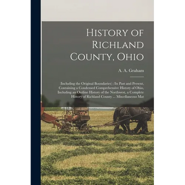 History of Richland County, Ohio: (including the Original Boundaries); its Past and Present, Containing a Condensed Comprehensive History of Ohio, Inc