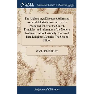 The Analyst; or, a Discourse Addressed to an Infidel Mathematician. In it is Examined Whether the Object, Principles, and Inferences of the Modern Ana