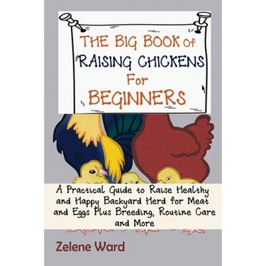 The Big Book of Raising Chickens for Beginners: A Practical Guide to Raise Healthy and Happy Backyard Herd for Meat and Eggs Plus Breeding, Routine Ca