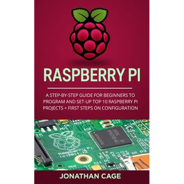 Raspberry Pi: A Step-by-Step Guide For Beginners to Program and Set-Up Top 10 Raspberry Pi Projects + First Steps on Configuration