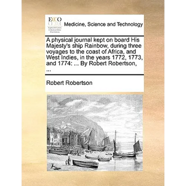 A Physical Journal Kept on Board His Majesty's Ship Rainbow, During Three Voyages to the Coast of Africa, and West Indies, in the Years 1772, 1773, an