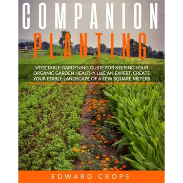 Companion Planting: Vegetable gardening guide for keeping ypur organic garden healthy like an expert. Create your edible landscape of a fe