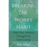 Breaking The Worry Habit - Stop Your Anxious Thoughts And Start Living!
