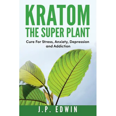 Kratom: The Super Plant: Cure For Stress, Anxiety, Depression, and Addiction