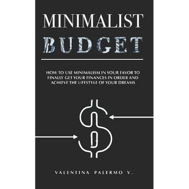 Minimalist Budget: How to Use Minimalism in Your Favor to Finally Get Your Finances in Order and Achieve the Lifestyle of Your Dreams.