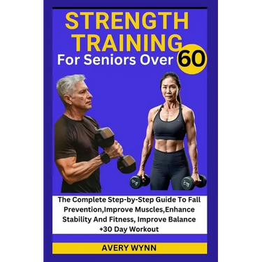 Strength Training for Seniors Over 60: The Complete Step-by-Step Guide To Fall Prevention, Improve Muscles, Enhance Stability And Fitness, Improve Bal