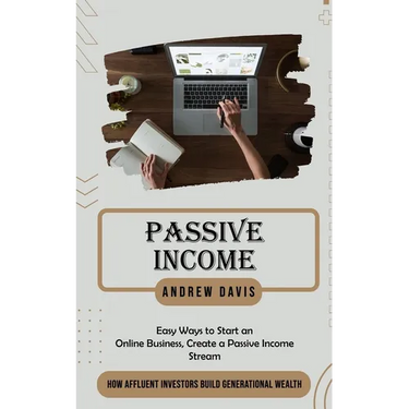 Passive Income: Easy Ways to Start an Online Business, Create a Passive Income Stream (How Affluent Investors Build Generational Wealth)