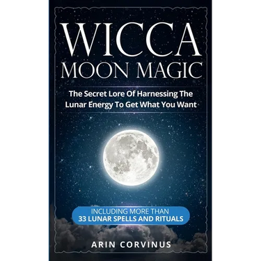 Wicca Moon Magic: The Secret Lore Of Harnessing The Lunar Energy To Get What You Want - Including More Than 33 Lunar Spells And Rituals