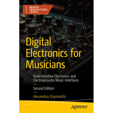 Digital Electronics for Musicians: Build Intuitive Electronics and Electroacoustic Music Interfaces