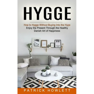 Hygge: How to Hygge Without Buying Into the Hype (Enjoy the Present Through the Healthy Danish Art of Happiness)