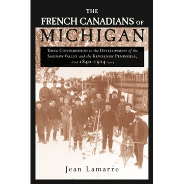 The French Canadians of Michigan: Their Contribution to the Development of the Saginaw Valley and the Keweenaw Peninsula, 1840-1914