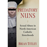 Predatory Nuns: Sexual Abuse in North American Catholic Sisterhoods