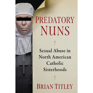 Predatory Nuns: Sexual Abuse in North American Catholic Sisterhoods