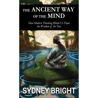 The Ancient Way of the Mind: How Modern Thinking Blinds Us From the Wisdom of the Past