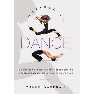 Inspired to Dance: Everything You Need to Know about Becoming a Professional Dancer without Breaking a Leg