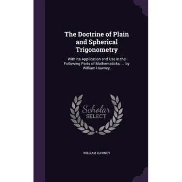 The Doctrine of Plain and Spherical Trigonometry: With Its Application and Use in the Following Parts of Mathematicks; ... by William Hawney,