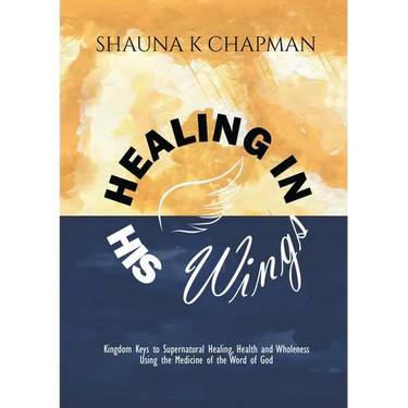 Healing in His Wings: Kingdom Keys to Supernatural Healing, Health and Wholeness Using the Medicine of the Word of God