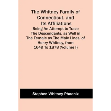The Whitney Family Of Connecticut, And Its Affiliations; Being An Attempt To Trace The Descendants, As Well In The Female As The Male Lines, Of Henry