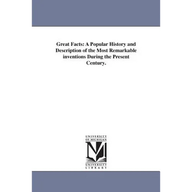 Great Facts: A Popular History and Description of the Most Remarkable inventions During the Present Century.