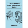 The Complete Home Handyman's Guide - Hundreds of Money-Saving, Helpful Suggestions for Making Repairs and Improvements in and Around Your Home