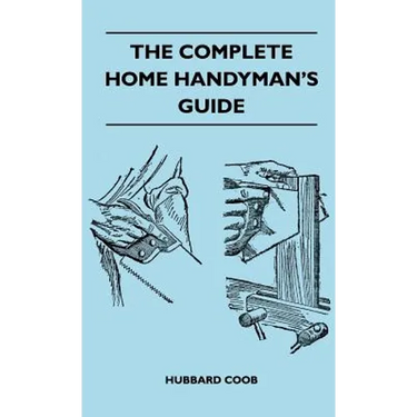 The Complete Home Handyman's Guide - Hundreds of Money-Saving, Helpful Suggestions for Making Repairs and Improvements in and Around Your Home