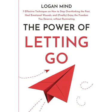 The Power of Letting Go: 7 Effective Techniques on How to Stop Overthinking the Past, Heal Emotional Wounds, and (Finally) Enjoy the Freedom Yo