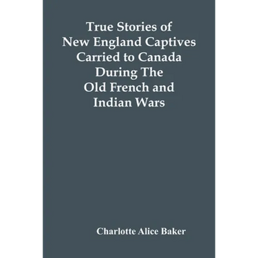 True Stories Of New England Captives Carried To Canada During The Old French And Indian Wars