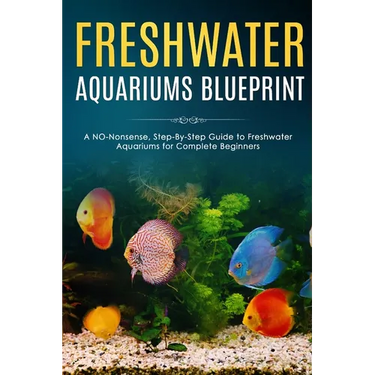 Freshwater Aquariums Blueprint: A NO-Nonsense, Step-By-Step Guide to Freshwater Aquariums for Complete Beginners