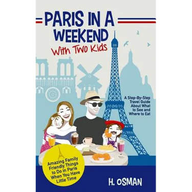 Paris in a Weekend with Two Kids: A Step-By-Step Travel Guide About What to See and Where to Eat (Amazing Family-Friendly Things to Do in Paris When Y